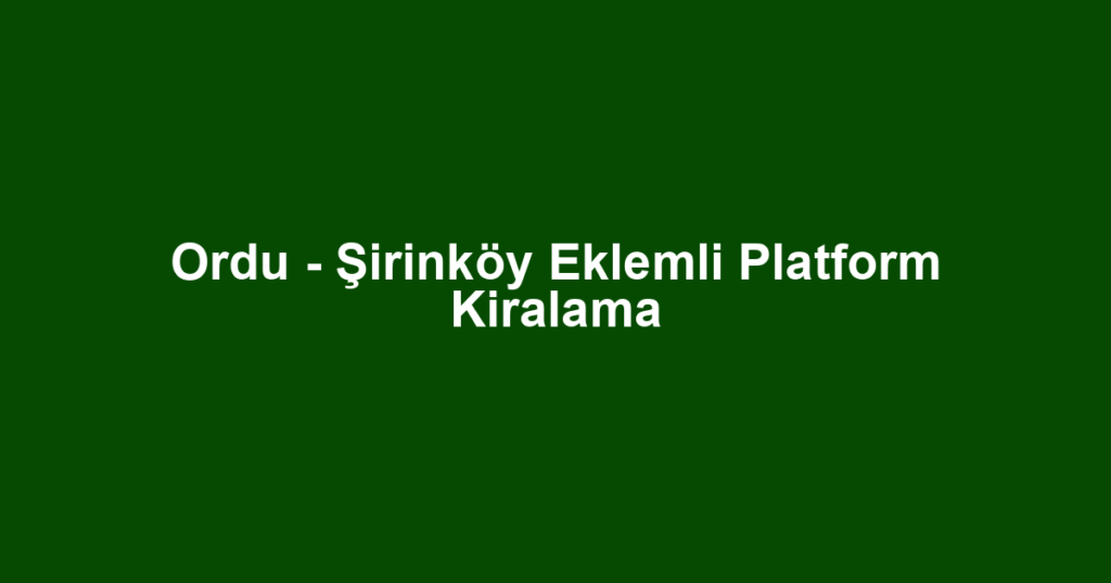 Ordu - Şirinköy Eklemli Platform Kiralama
