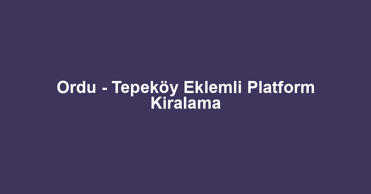 Ordu - Tepeköy Eklemli Platform Kiralama
