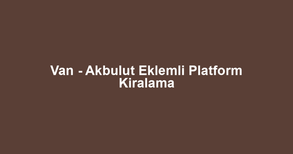 Van - Akbulut Eklemli Platform Kiralama