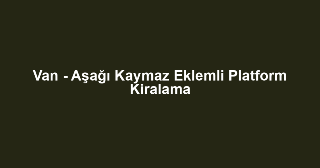 Van - Aşağı Kaymaz Eklemli Platform Kiralama
