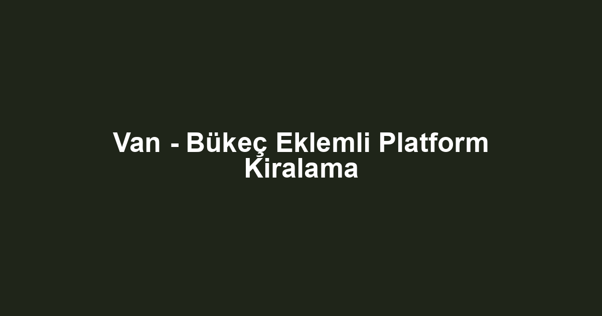 Van - Bükeç Eklemli Platform Kiralama
