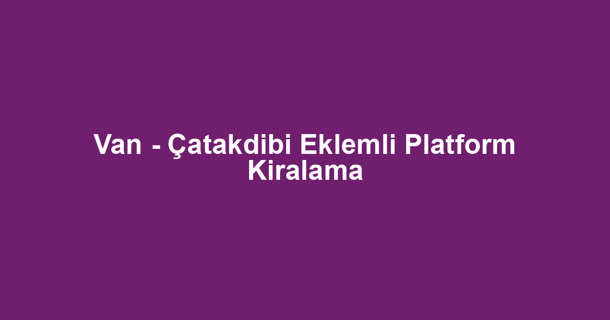 Van - Çatakdibi Eklemli Platform Kiralama