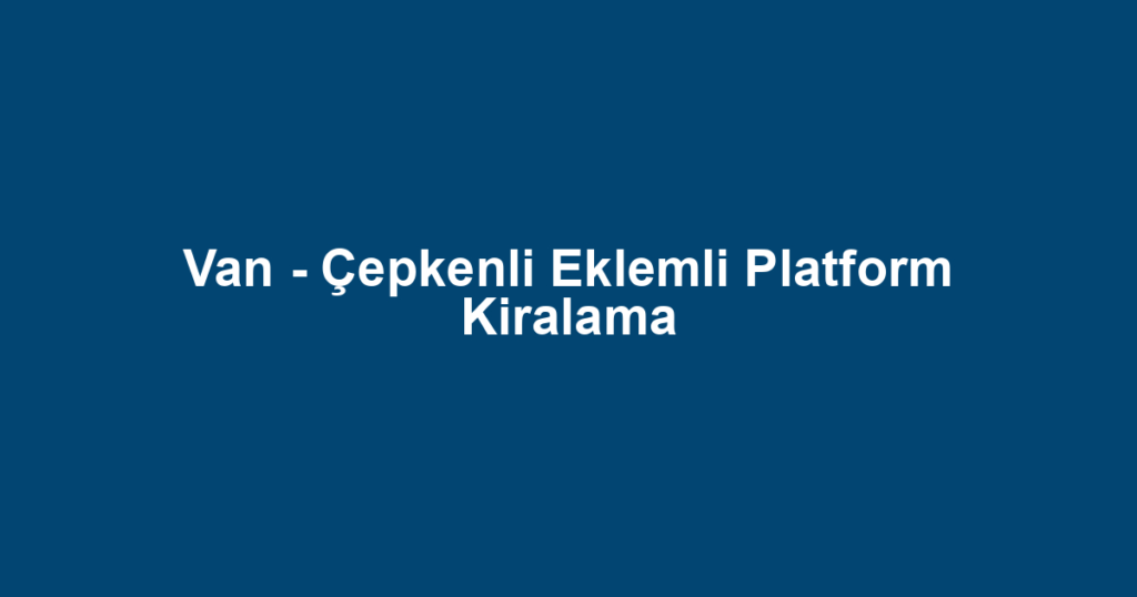 Van - Çepkenli Eklemli Platform Kiralama