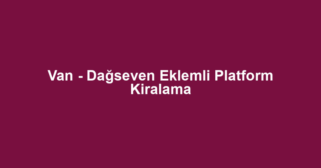 Van - Dağseven Eklemli Platform Kiralama