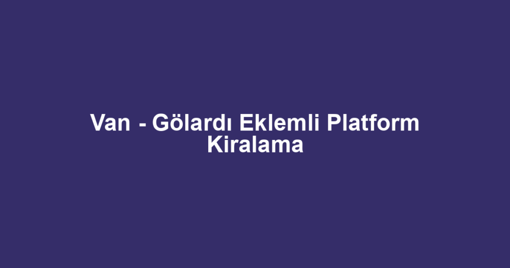 Van - Gölardı Eklemli Platform Kiralama