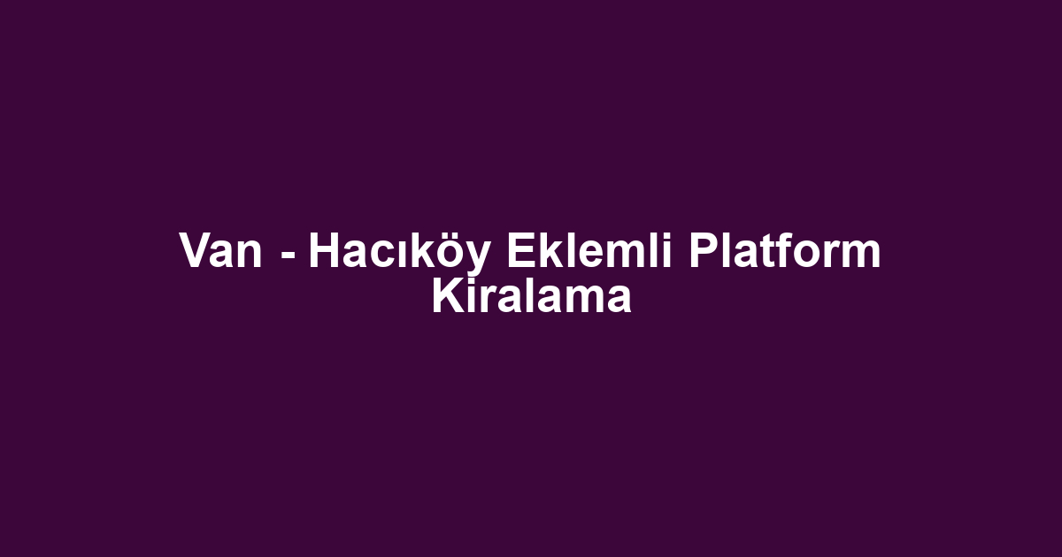 Van - Hacıköy Eklemli Platform Kiralama