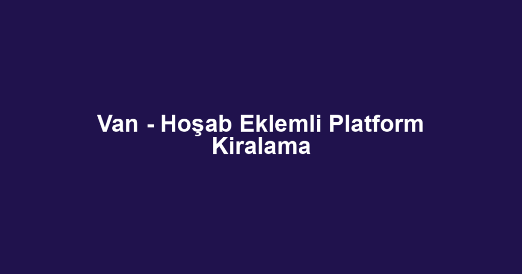 Van - Hoşab Eklemli Platform Kiralama