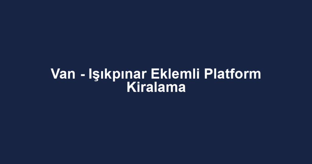 Van - Işıkpınar Eklemli Platform Kiralama
