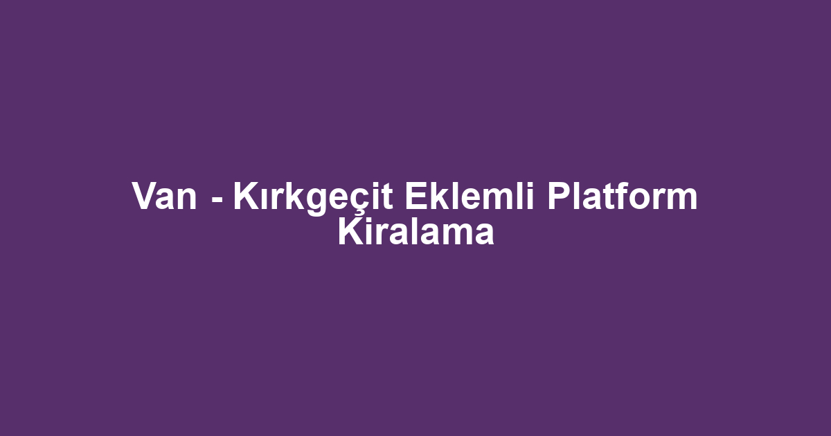 Van - Kırkgeçit Eklemli Platform Kiralama