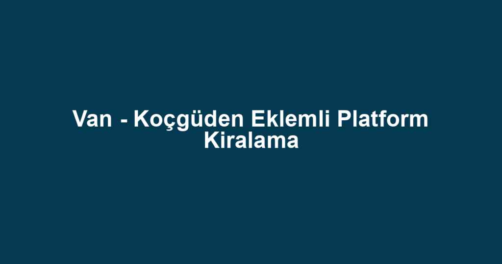 Van - Koçgüden Eklemli Platform Kiralama