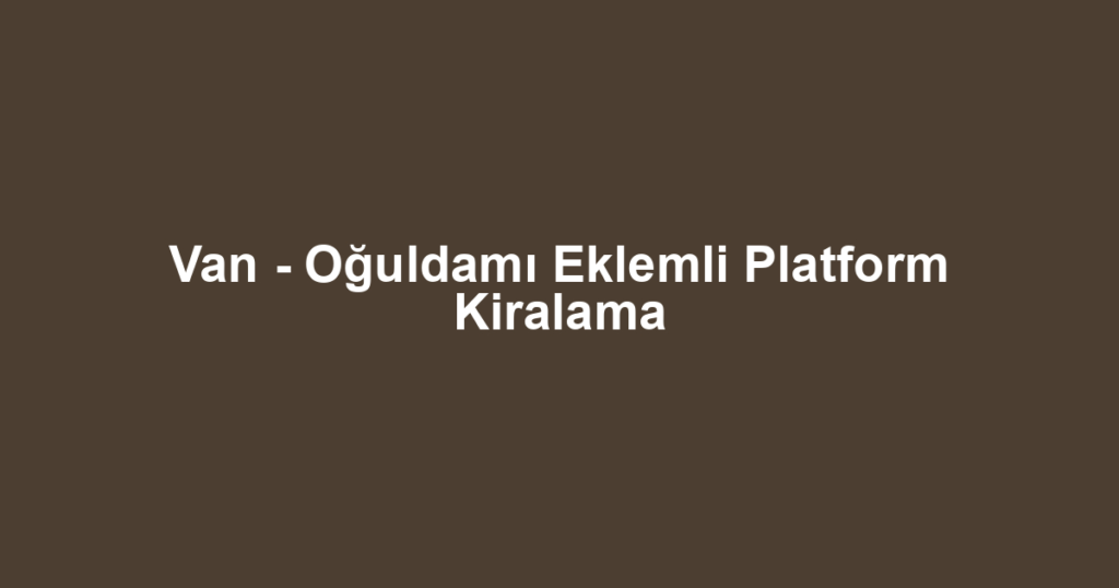 Van - Oğuldamı Eklemli Platform Kiralama