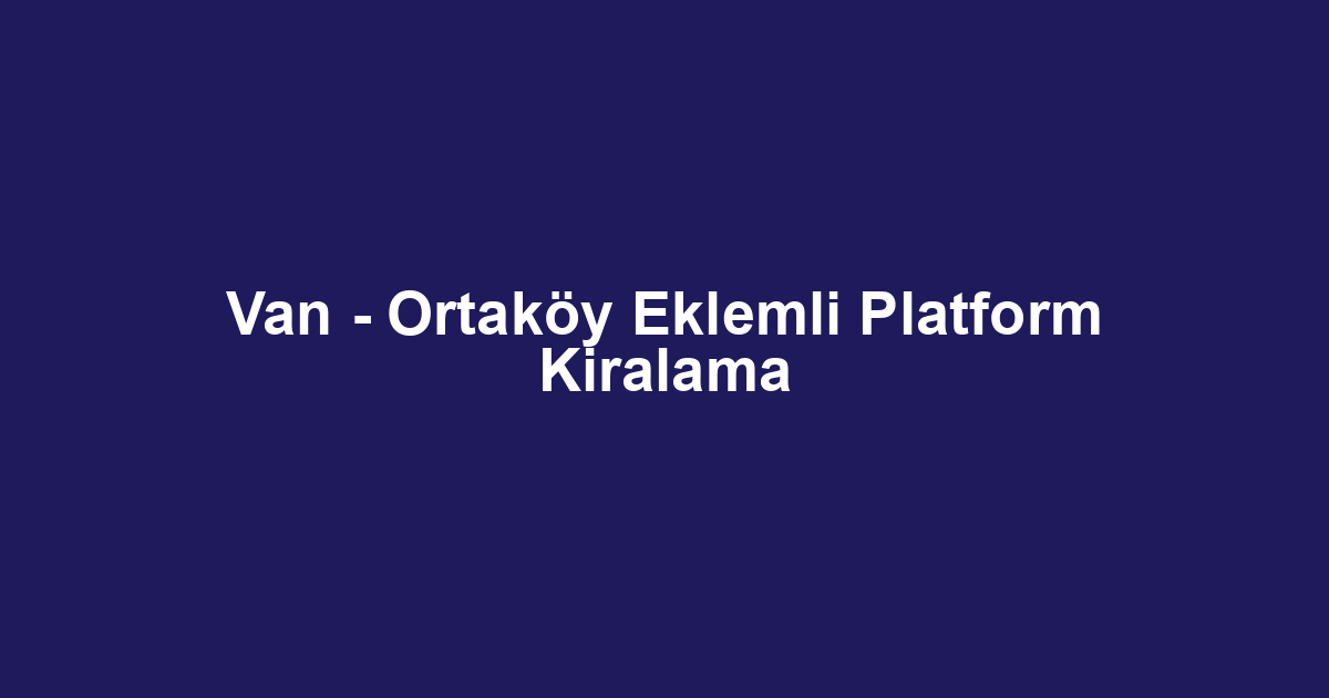 Van - Ortaköy Eklemli Platform Kiralama