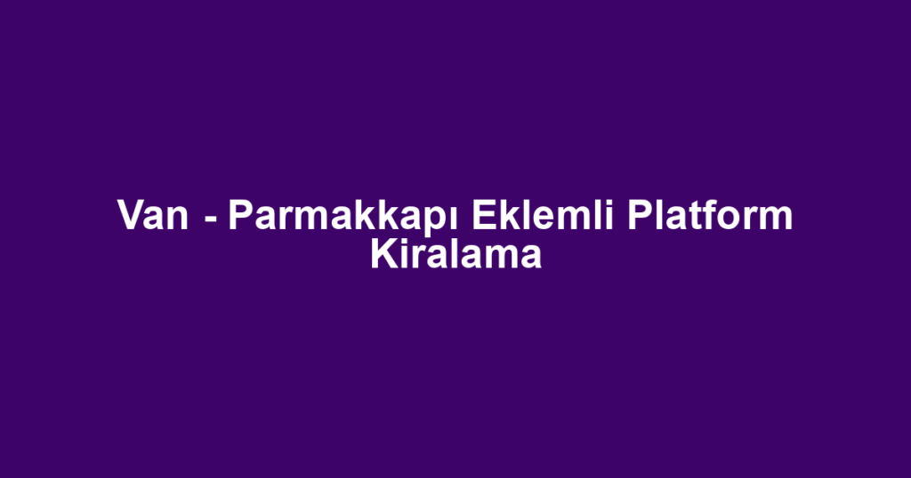 Van - Parmakkapı Eklemli Platform Kiralama