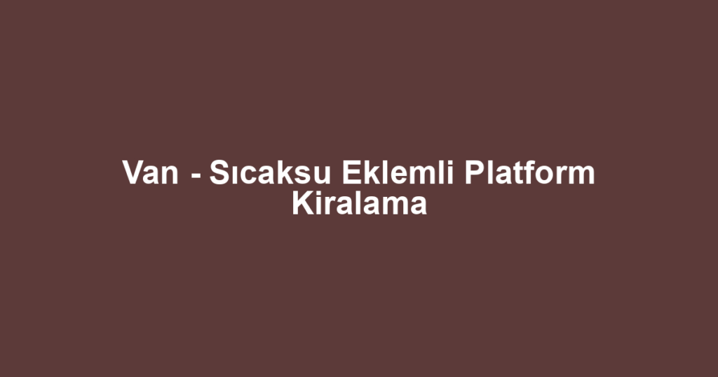 Van - Sıcaksu Eklemli Platform Kiralama