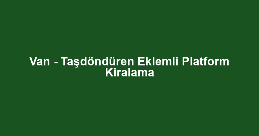 Van - Taşdöndüren Eklemli Platform Kiralama