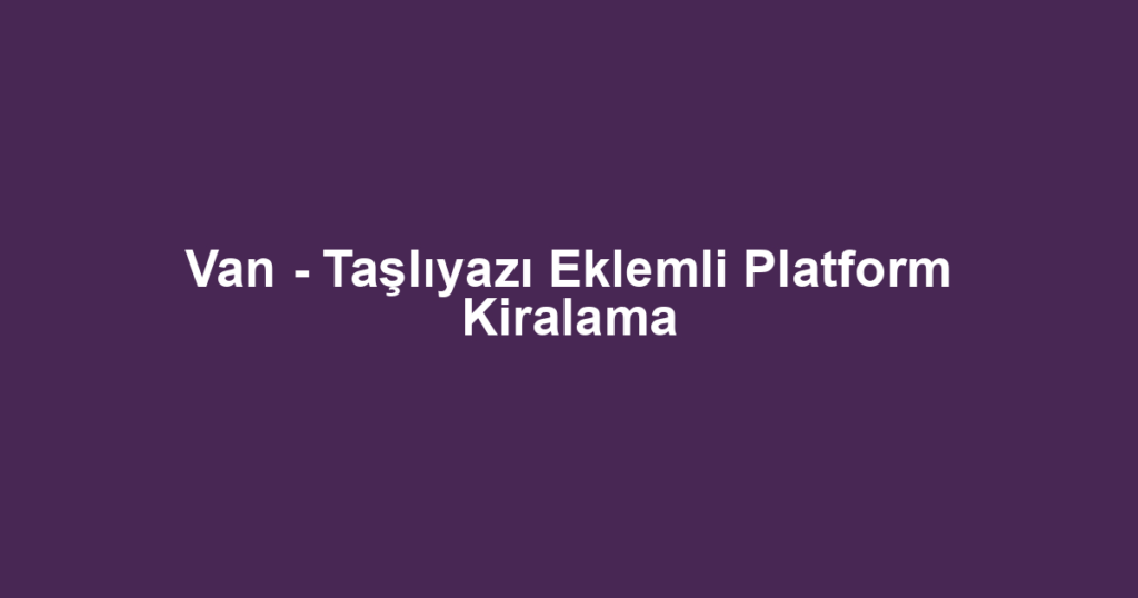Van - Taşlıyazı Eklemli Platform Kiralama