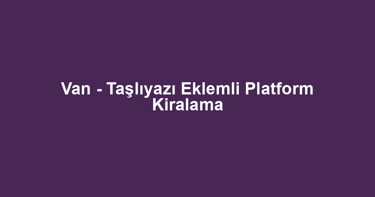 Van - Taşlıyazı Eklemli Platform Kiralama