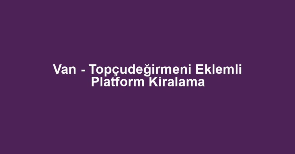 Van - Topçudeğirmeni Eklemli Platform Kiralama