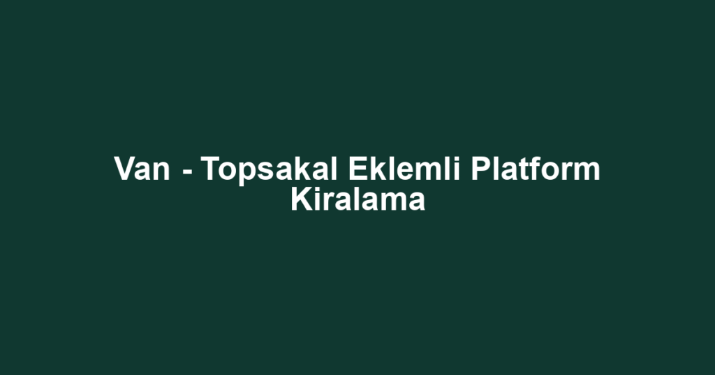 Van - Topsakal Eklemli Platform Kiralama