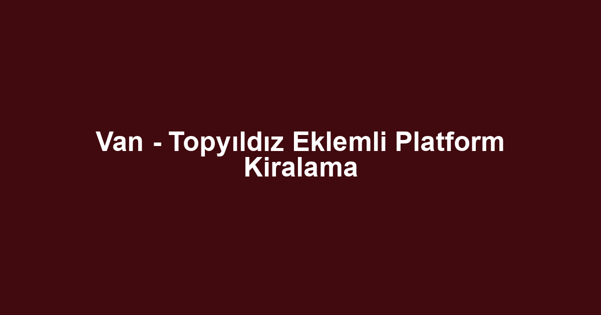Van - Topyıldız Eklemli Platform Kiralama