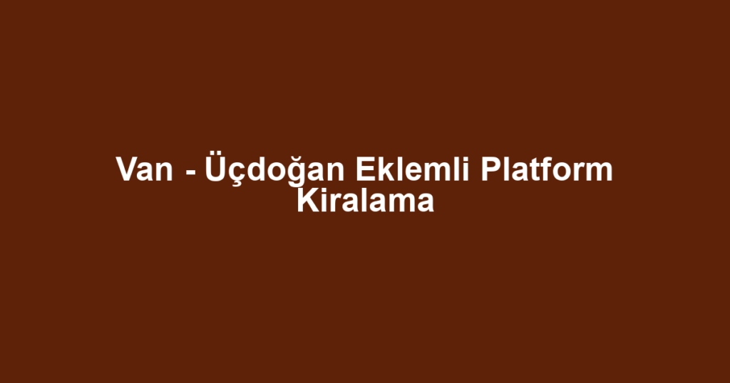 Van - Üçdoğan Eklemli Platform Kiralama