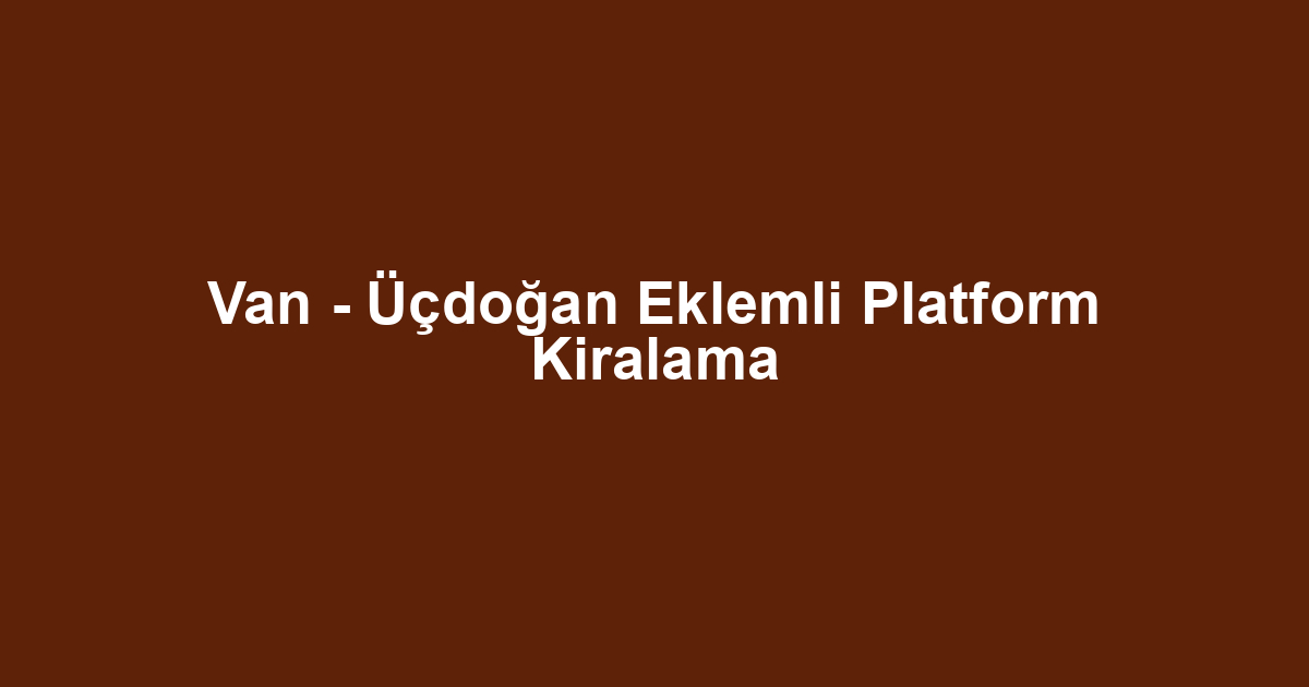 Van - Üçdoğan Eklemli Platform Kiralama