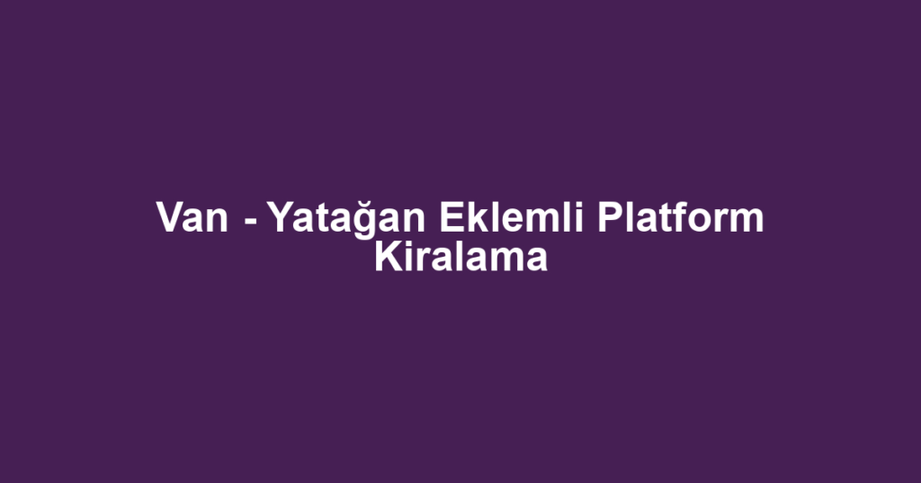 Van - Yatağan Eklemli Platform Kiralama