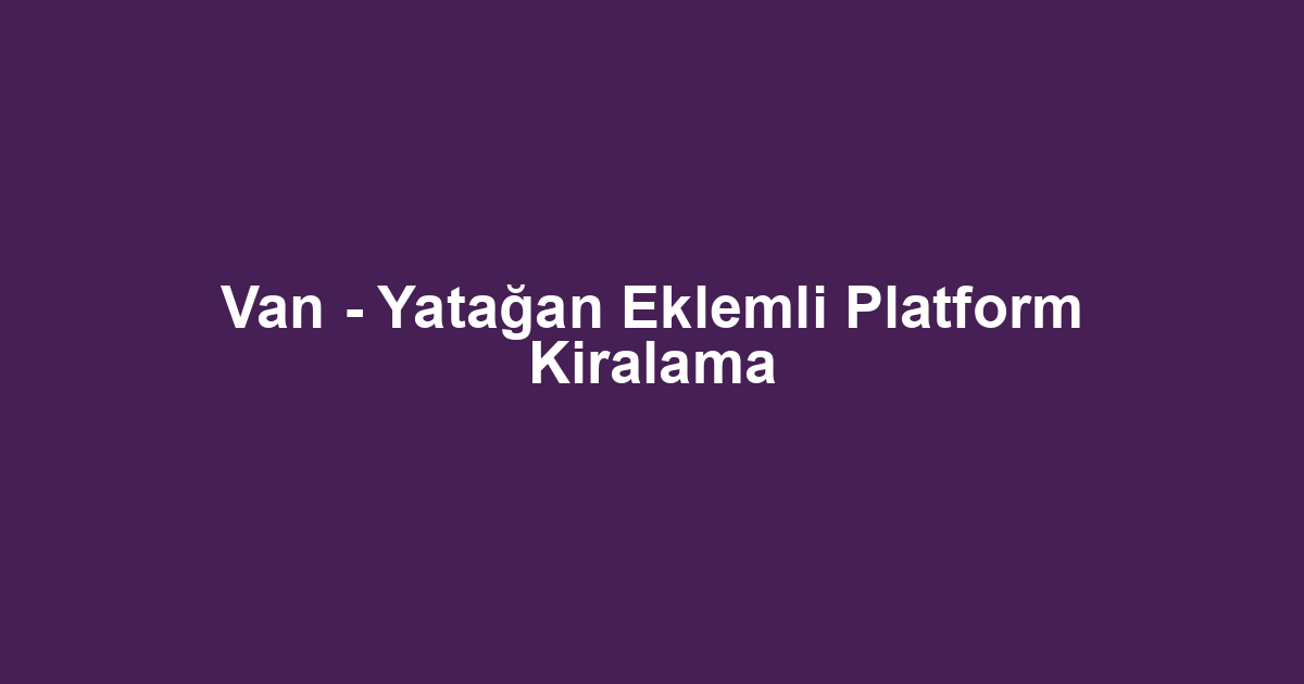 Van - Yatağan Eklemli Platform Kiralama