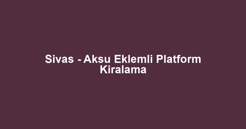 Sivas - Aksu Eklemli Platform Kiralama