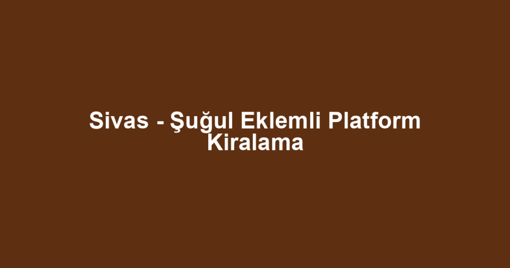 Sivas - Şuğul Eklemli Platform Kiralama