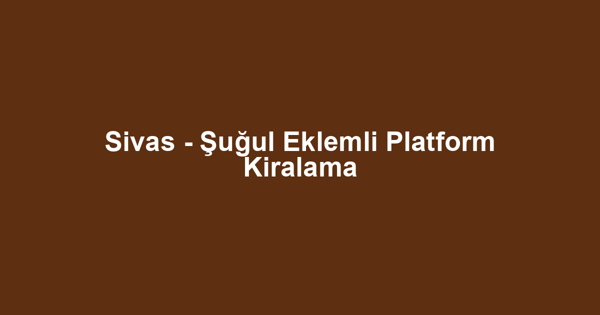 Sivas - Şuğul Eklemli Platform Kiralama