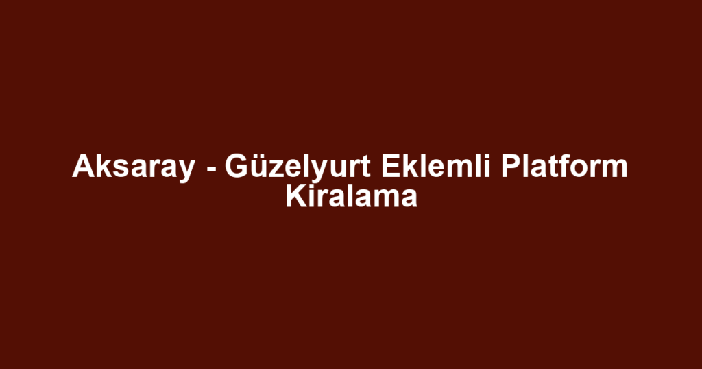 Aksaray - Güzelyurt Eklemli Platform Kiralama
