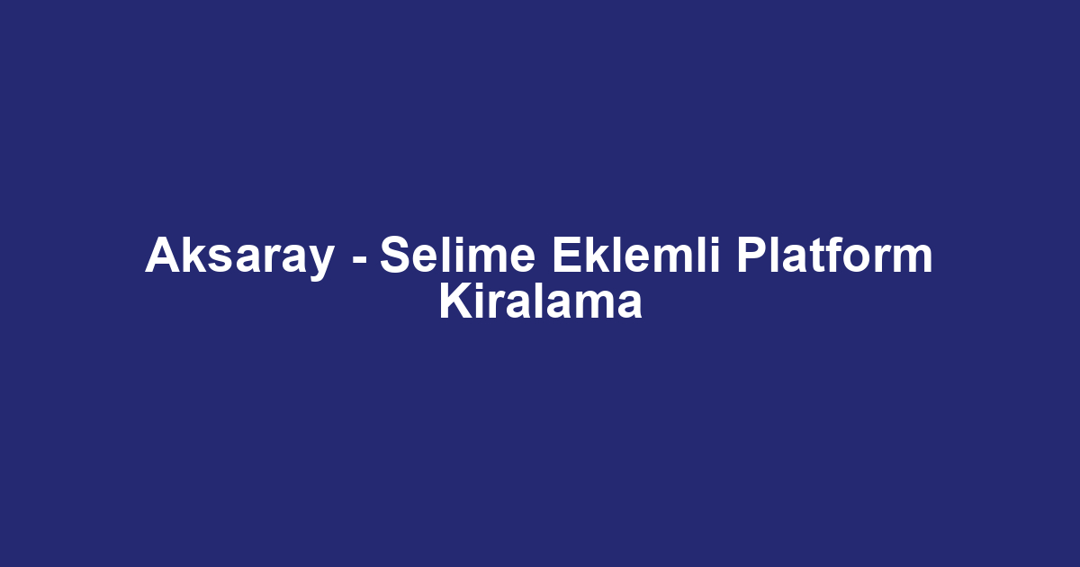 Aksaray - Selime Eklemli Platform Kiralama