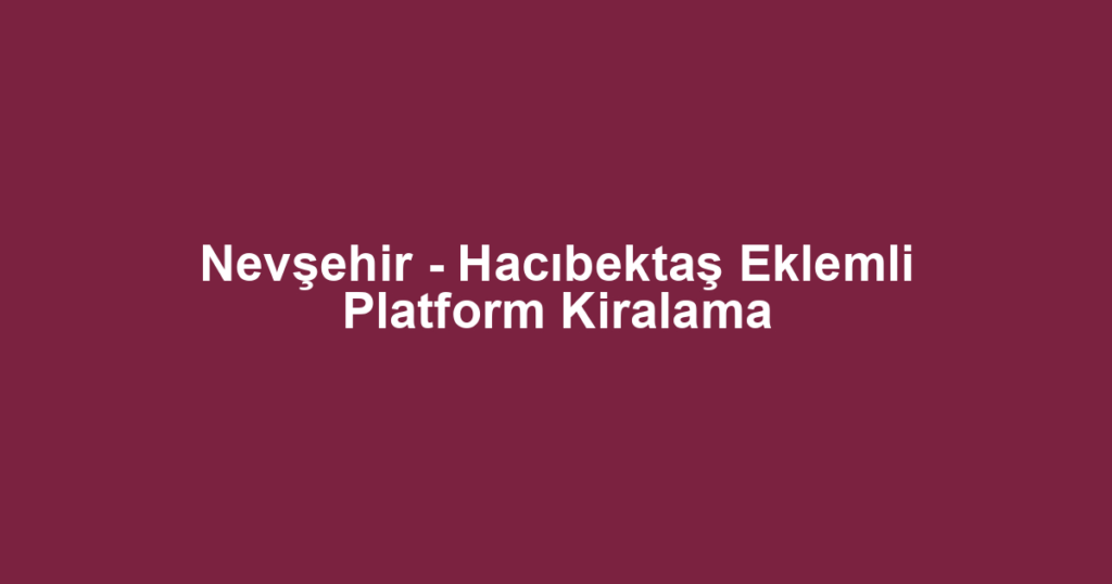 Nevşehir - Hacıbektaş Eklemli Platform Kiralama