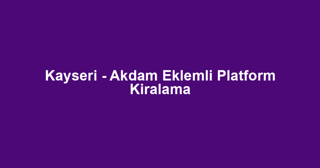 Kayseri - Akdam Eklemli Platform Kiralama