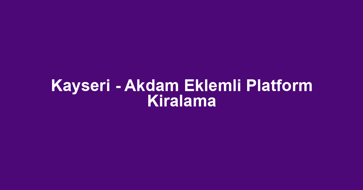 Kayseri - Akdam Eklemli Platform Kiralama