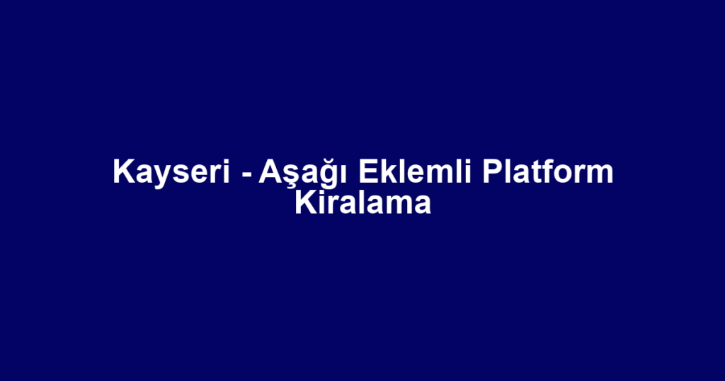 Kayseri - Aşağı Eklemli Platform Kiralama