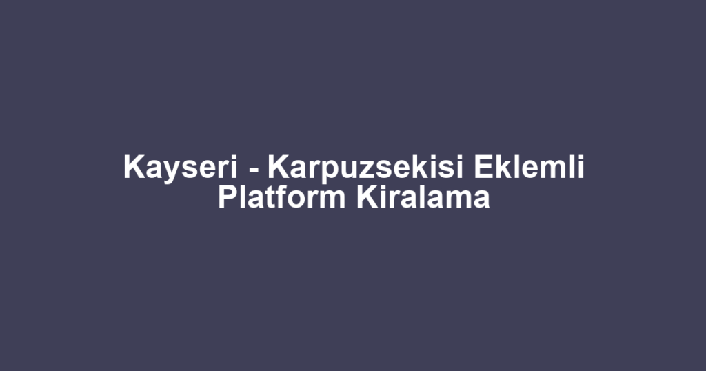 Kayseri - Karpuzsekisi Eklemli Platform Kiralama