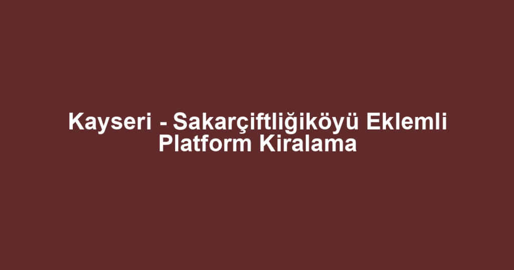 Kayseri - Sakarçiftliğiköyü Eklemli Platform Kiralama
