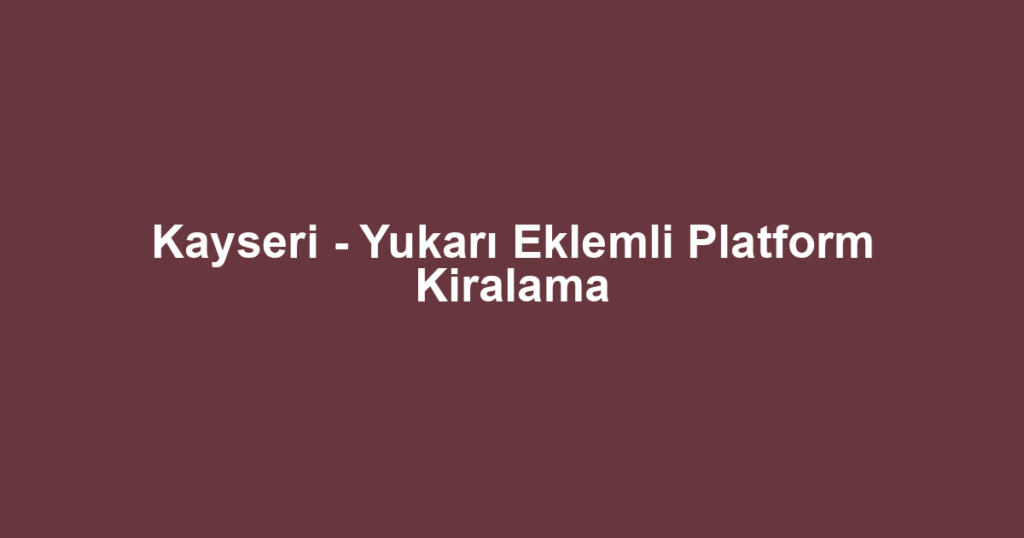 Kayseri - Yukarı Eklemli Platform Kiralama
