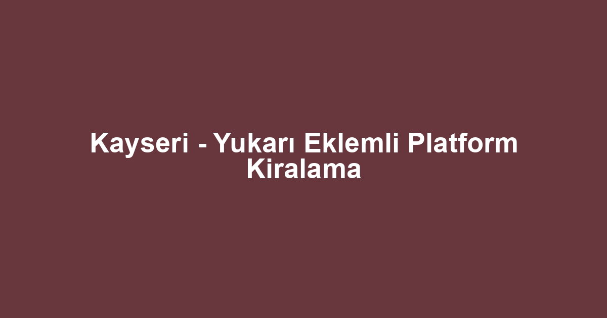 Kayseri - Yukarı Eklemli Platform Kiralama
