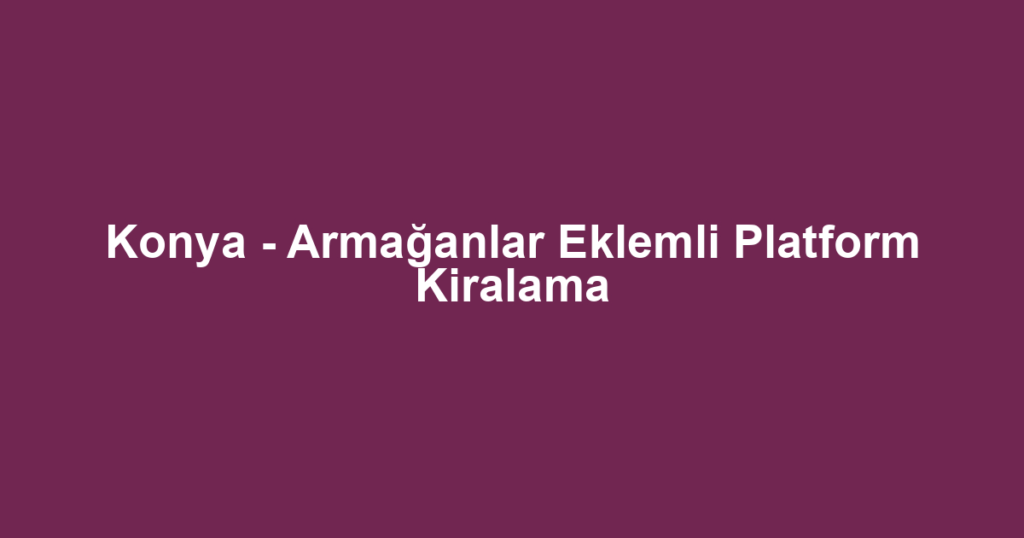 Konya - Armağanlar Eklemli Platform Kiralama