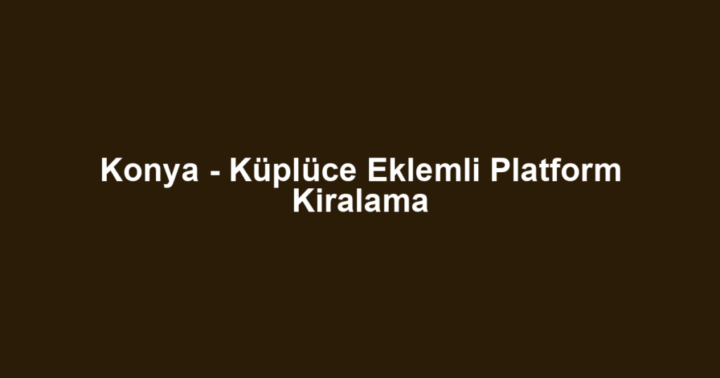 Konya - Küplüce Eklemli Platform Kiralama