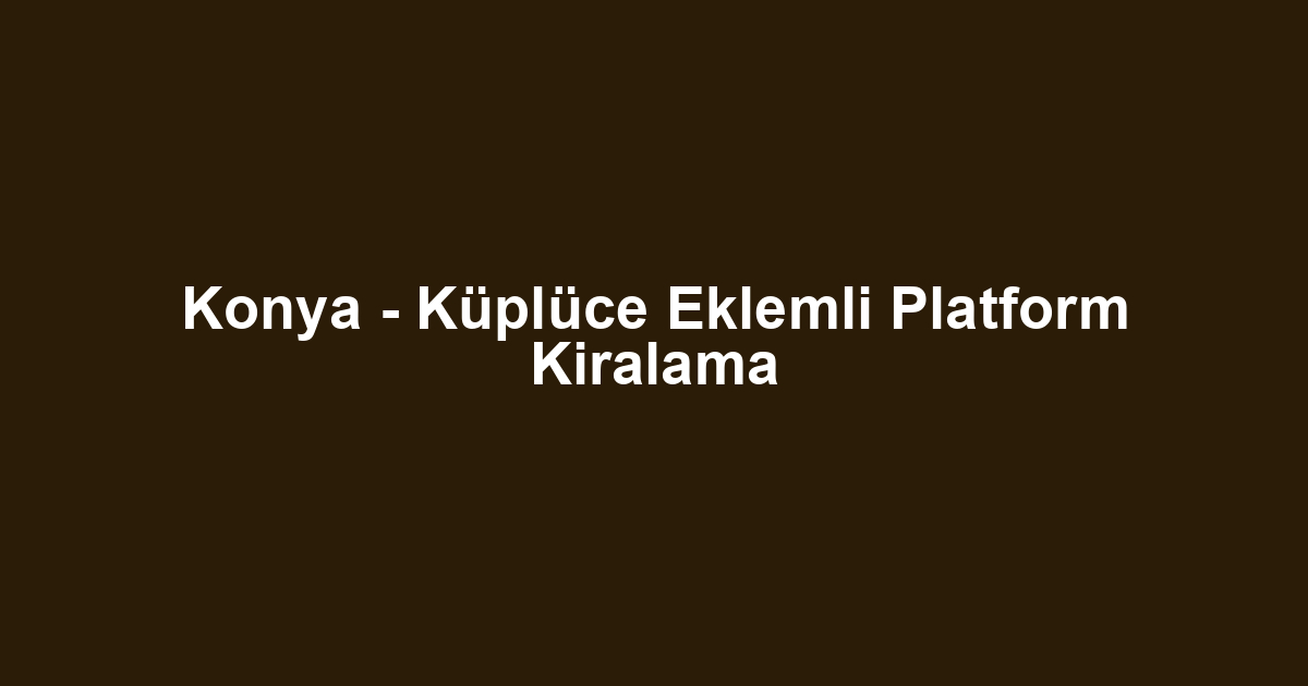Konya - Küplüce Eklemli Platform Kiralama