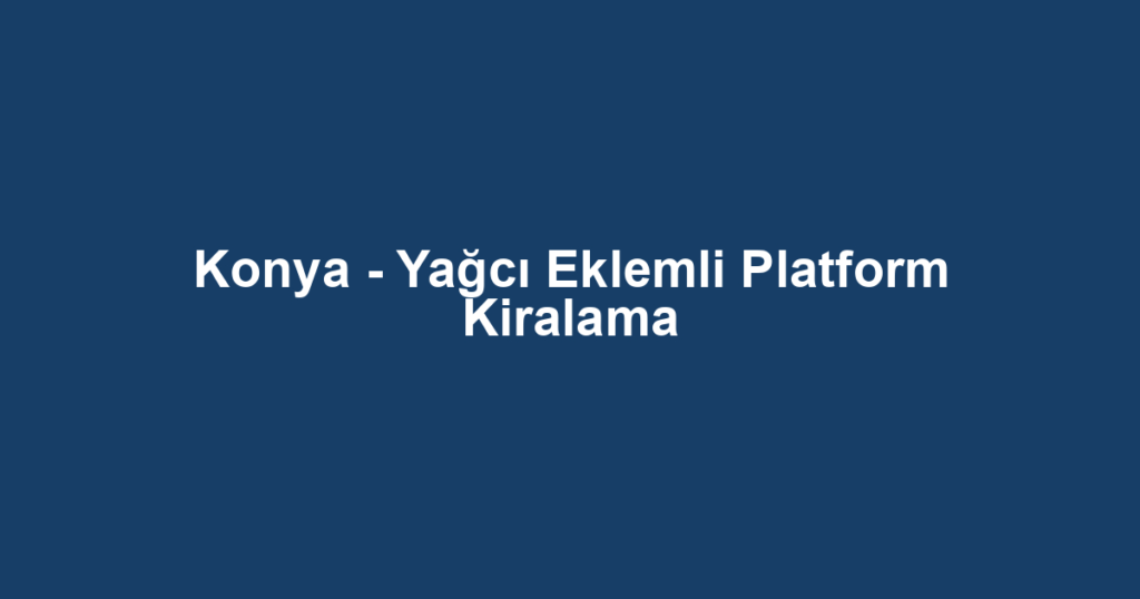 Konya - Yağcı Eklemli Platform Kiralama