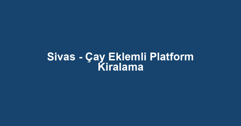 Sivas - Çay Eklemli Platform Kiralama