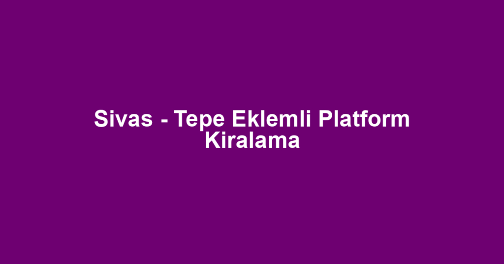 Sivas - Tepe Eklemli Platform Kiralama