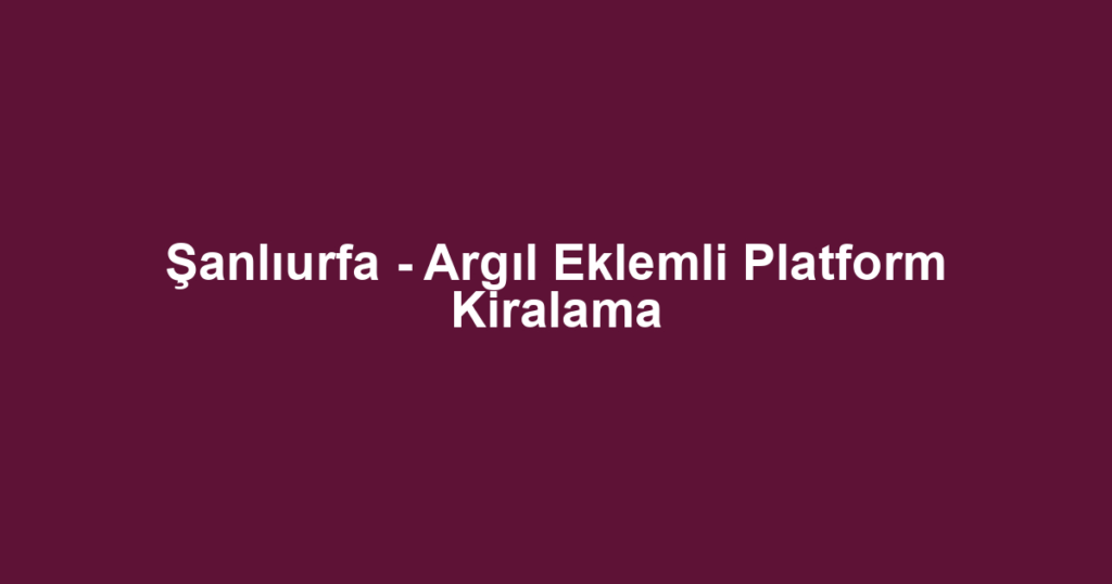 Şanlıurfa - Argıl Eklemli Platform Kiralama