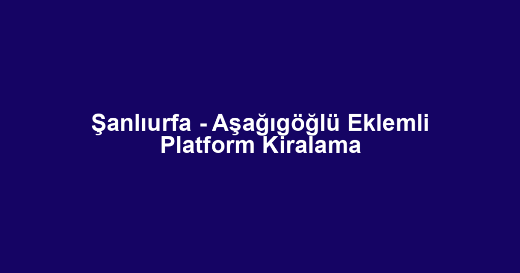 Şanlıurfa - Aşağıgöğlü Eklemli Platform Kiralama