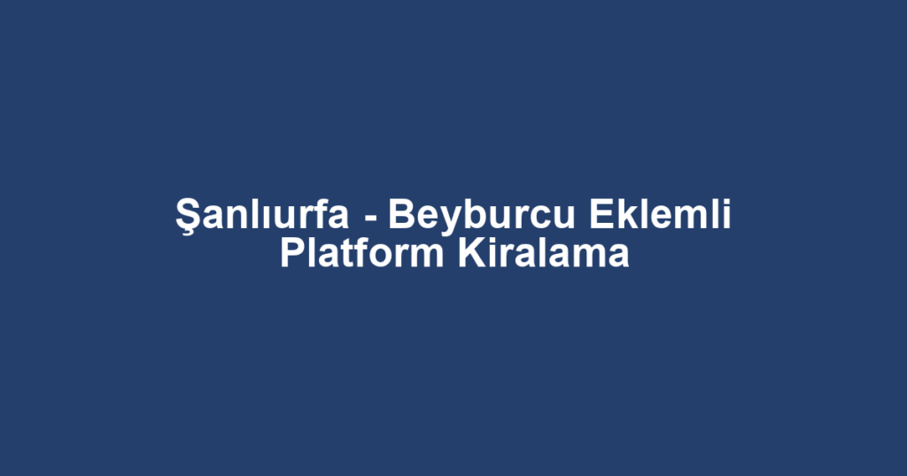 Şanlıurfa - Beyburcu Eklemli Platform Kiralama